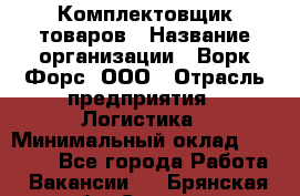 Комплектовщик товаров › Название организации ­ Ворк Форс, ООО › Отрасль предприятия ­ Логистика › Минимальный оклад ­ 30 000 - Все города Работа » Вакансии   . Брянская обл.,Сельцо г.